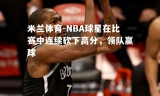 米兰体育-NBA球星在比赛中连续砍下高分，领队赢球