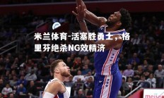 米兰体育-活塞胜勇士，格里芬绝杀NG效精济