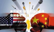 米兰体育-强队对战，备战情况备受密切关注