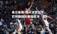 米兰体育-热火逆转公牛，巴特勒领衔疯狂砍分