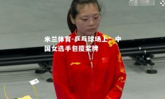 米兰体育-乒乓球场上：中国女选手包揽奖牌