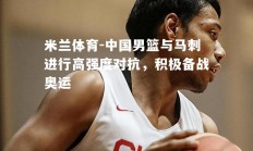 米兰体育-中国男篮与马刺进行高强度对抗，积极备战奥运