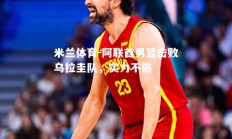 米兰体育-阿联酋男篮击败乌拉圭队，实力不俗