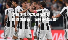 米兰体育-尤文图斯2-1险胜热那亚，保持不败纪录