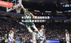 米兰体育-火箭雄鹿联合黑马,nba未来谁主沉浮？