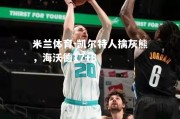 米兰体育-凯尔特人擒灰熊，海沃德17+8