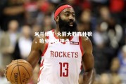 米兰体育-火箭大胜森林狼，哈登再现神勇