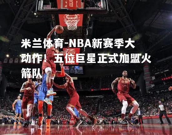 NBA新赛季大动作！五位巨星正式加盟火箭队