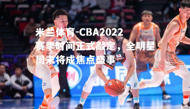 CBA2022赛季时间正式敲定，全明星周末将成焦点盛事