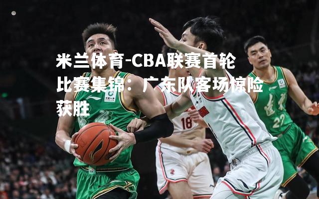 CBA联赛首轮比赛集锦：广东队客场惊险获胜