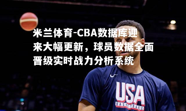 CBA数据库迎来大幅更新，球员数据全面晋级实时战力分析系统