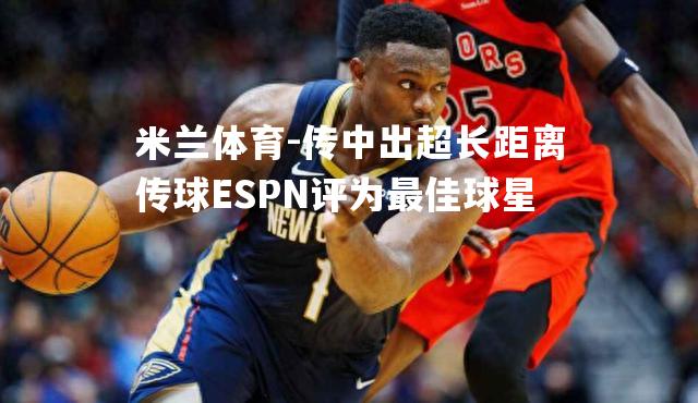 传中出超长距离传球ESPN评为最佳球星