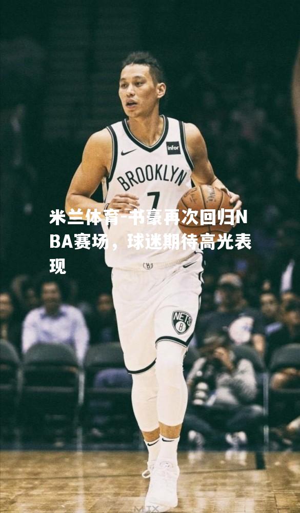 书豪再次回归NBA赛场，球迷期待高光表现