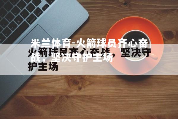 火箭球员齐心奋战，坚决守护主场