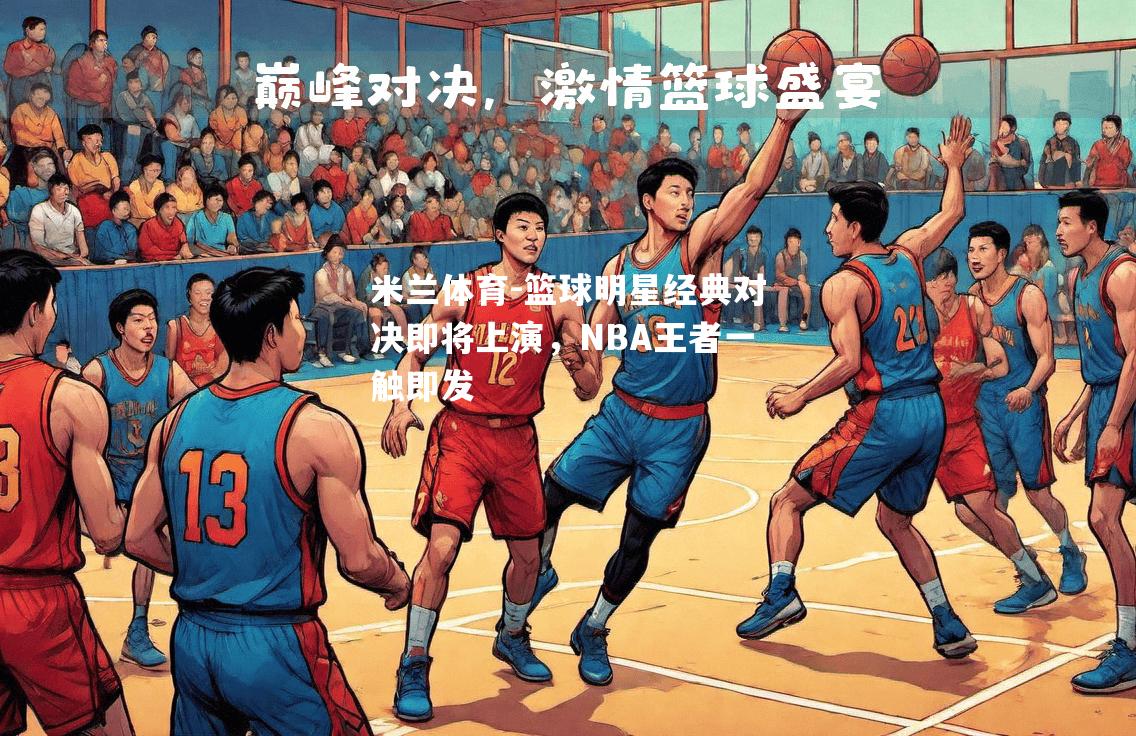 篮球明星经典对决即将上演，NBA王者一触即发