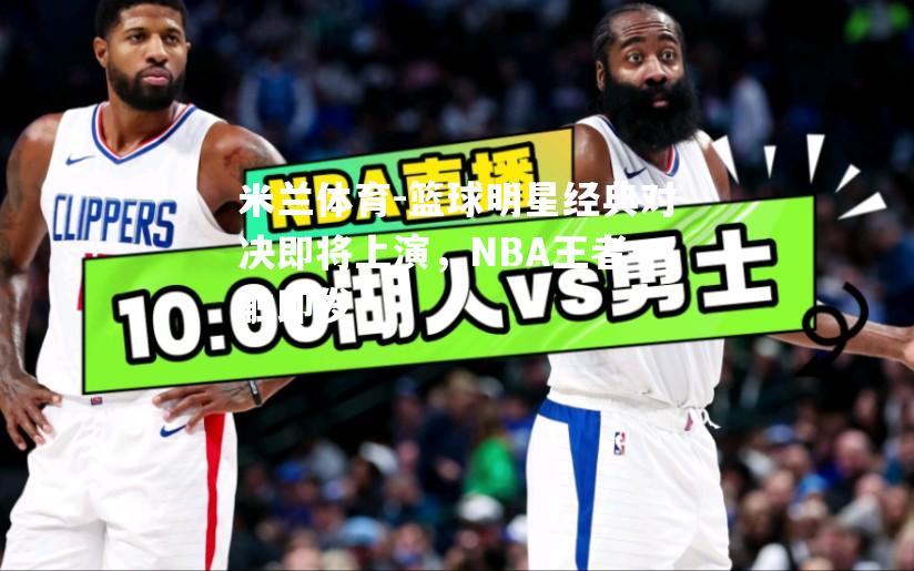 篮球明星经典对决即将上演，NBA王者一触即发