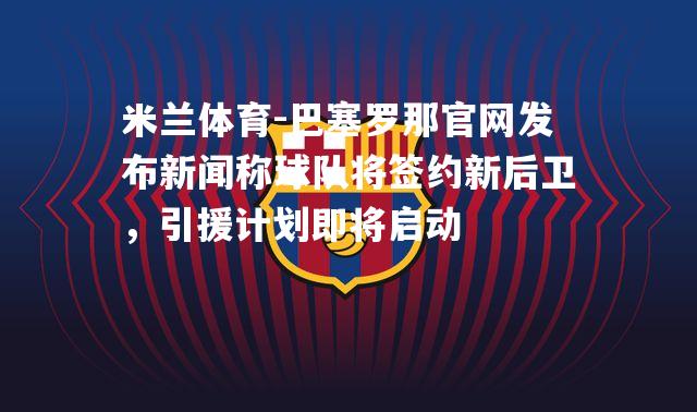 巴塞罗那官网发布新闻称球队将签约新后卫，引援计划即将启动