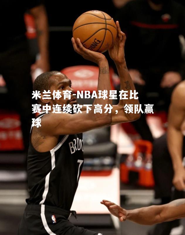 NBA球星在比赛中连续砍下高分，领队赢球