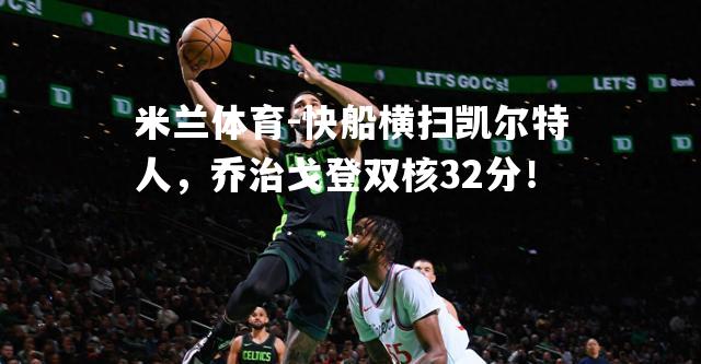 快船横扫凯尔特人，乔治戈登双核32分！