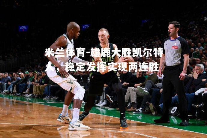 雄鹿大胜凯尔特人，稳定发挥实现两连胜